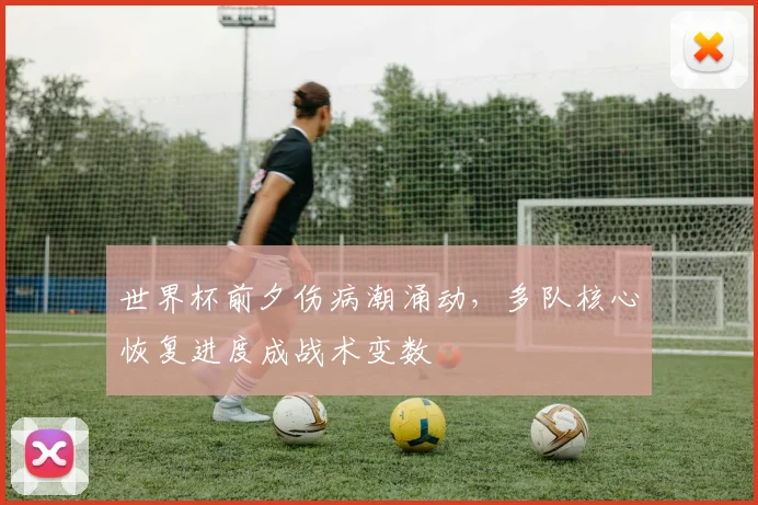 世界杯前夕伤病潮涌动，多队核心恢复进度成战术变数