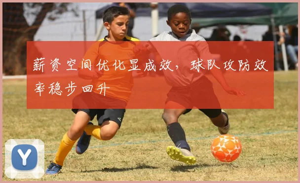 薪资空间优化显成效，球队攻防效率稳步回升