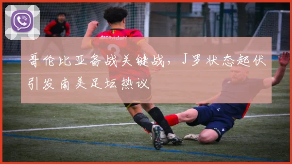 哥伦比亚备战关键战，J罗状态起伏引发南美足坛热议