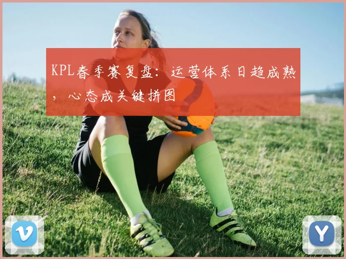 KPL春季赛复盘：运营体系日趋成熟，心态成关键拼图