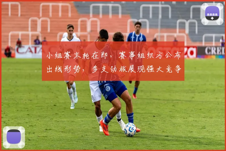 小组赛末轮在即，赛事组织方公布出线形势，多支劲旅展现强大竞争力