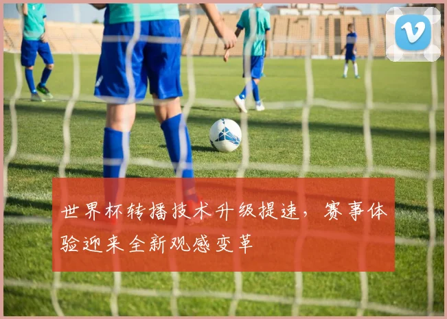 世界杯转播技术升级提速，赛事体验迎来全新观感变革