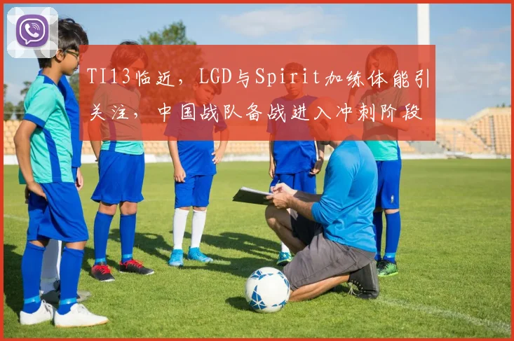 TI13临近，LGD与Spirit加练体能引关注，中国战队备战进入冲刺阶段