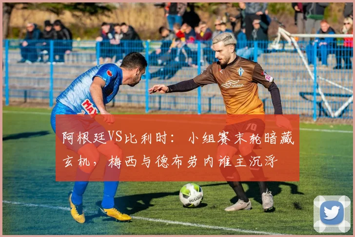 阿根廷VS比利时：小组赛末轮暗藏玄机，梅西与德布劳内谁主沉浮