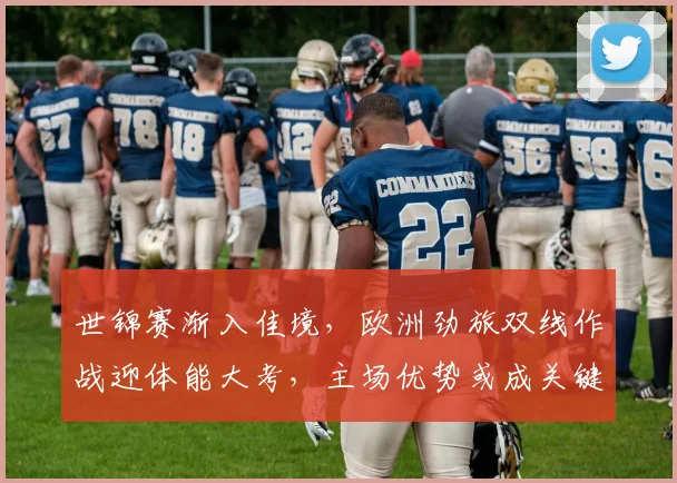 世锦赛渐入佳境，欧洲劲旅双线作战迎体能大考，主场优势或成关键变量