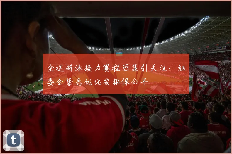 全运游泳接力赛程密集引关注，组委会紧急优化安排保公平
