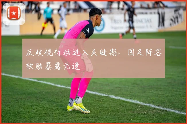 反歧视行动进入关键期，国足阵容软肋暴露无遗