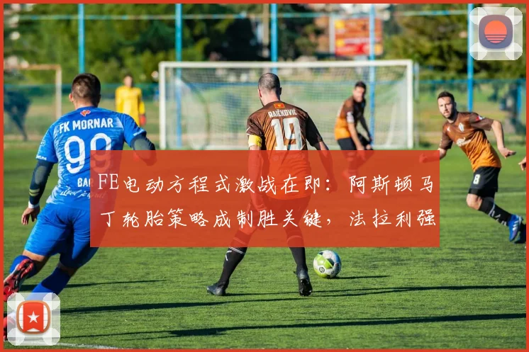 FE电动方程式激战在即：阿斯顿马丁轮胎策略成制胜关键，法拉利强势来袭