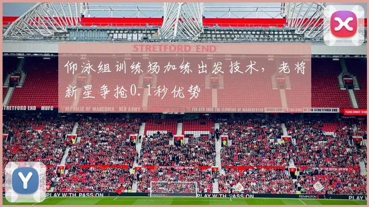 仰泳组训练场加练出发技术，老将新星争抢0.1秒优势