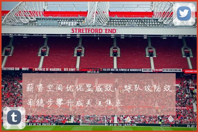 薪资空间优化显成效，球队攻防效率稳步攀升成关注焦点