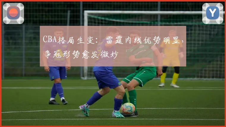 CBA格局生变：雷霆内线优势明显，争冠形势愈发微妙