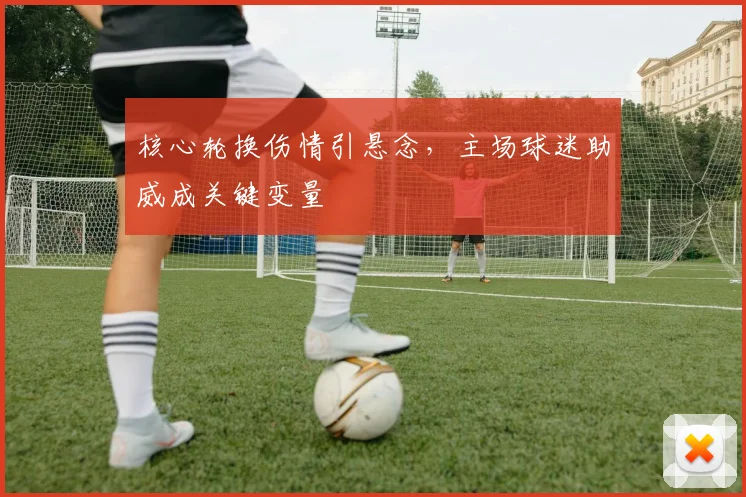 核心轮换伤情引悬念，主场球迷助威成关键变量