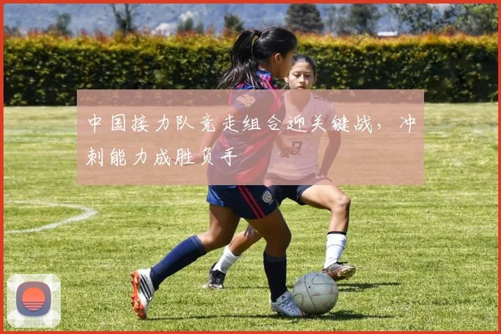 中国接力队竞走组合迎关键战，冲刺能力成胜负手
