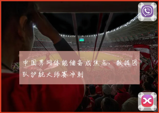 中国男网体能储备成焦点，数据团队护航大师赛冲刺