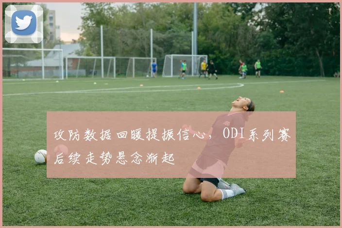 攻防数据回暖提振信心，ODI系列赛后续走势悬念渐起