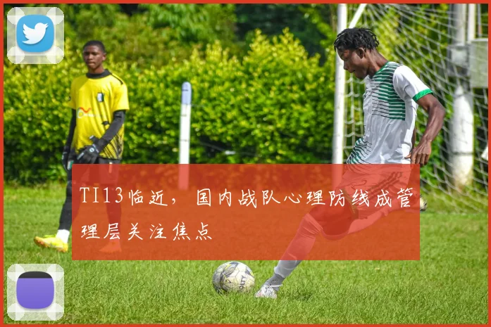 TI13临近，国内战队心理防线成管理层关注焦点