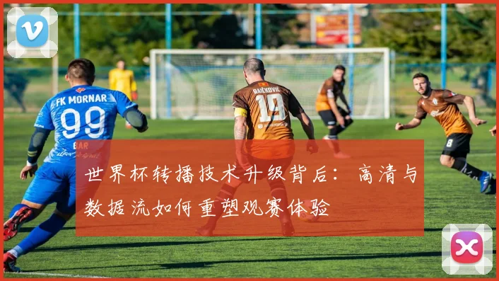 世界杯转播技术升级背后：高清与数据流如何重塑观赛体验