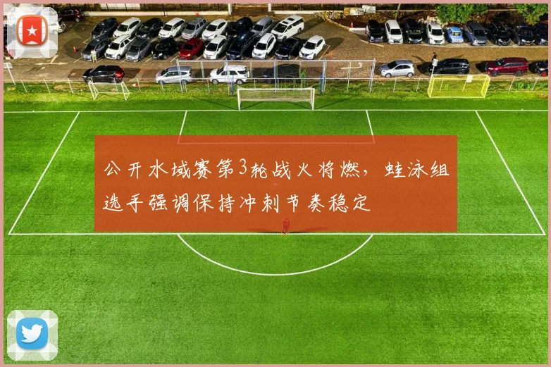 公开水域赛第3轮战火将燃，蛙泳组选手强调保持冲刺节奏稳定