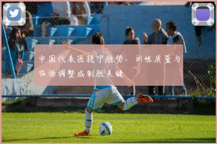 中国代表团稳守胜势，训练质量与临场调整成制胜关键