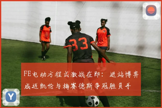 FE电动方程式激战在即：进站博弈成迈凯伦与梅赛德斯争冠胜负手