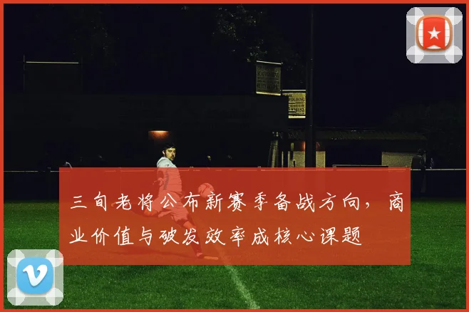 三旬老将公布新赛季备战方向，商业价值与破发效率成核心课题