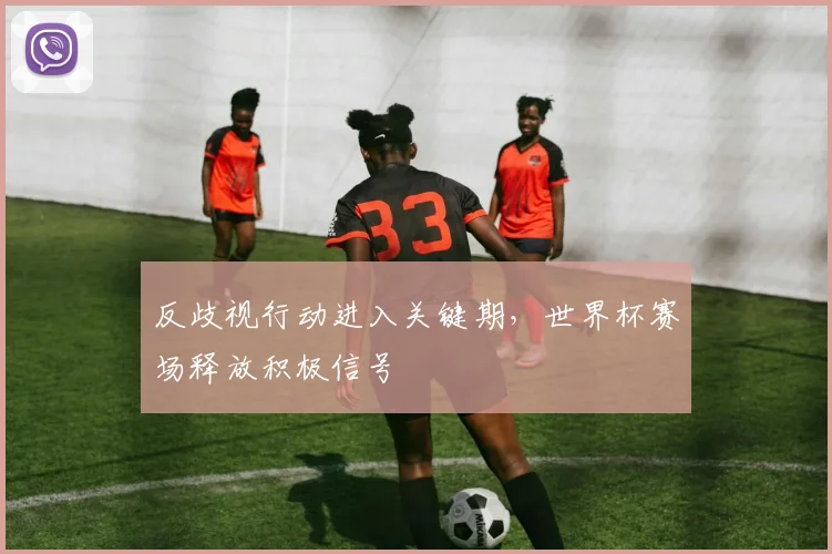 反歧视行动进入关键期，世界杯赛场释放积极信号
