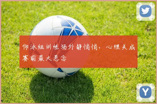 仰泳组训练场外静悄悄，心理关成赛前最大悬念