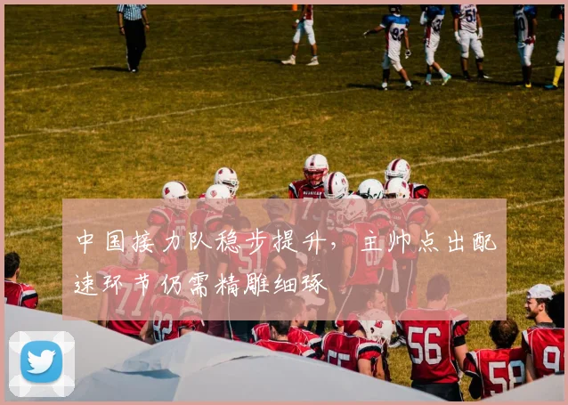 中国接力队稳步提升，主帅点出配速环节仍需精雕细琢