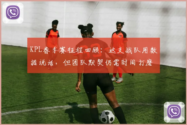 KPL春季赛征程回顾：这支战队用数据说话，但团队默契仍需时间打磨