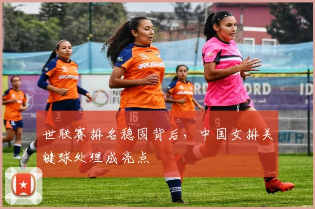 世联赛排名稳固背后，中国女排关键球处理成亮点