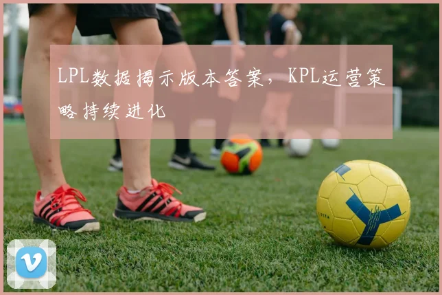 LPL数据揭示版本答案，KPL运营策略持续进化