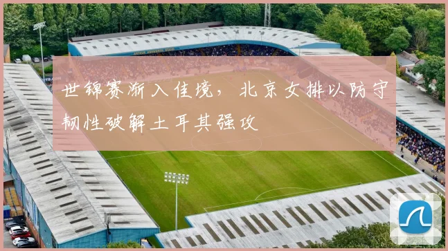 世锦赛渐入佳境，北京女排以防守韧性破解土耳其强攻
