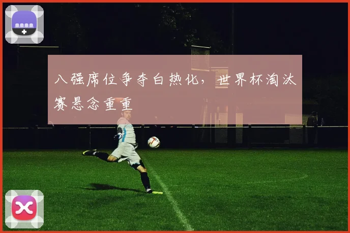 八强席位争夺白热化，世界杯淘汰赛悬念重重