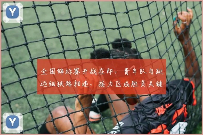 全国锦标赛开战在即，青年队与跳远组狭路相逢，接力区成胜负关键