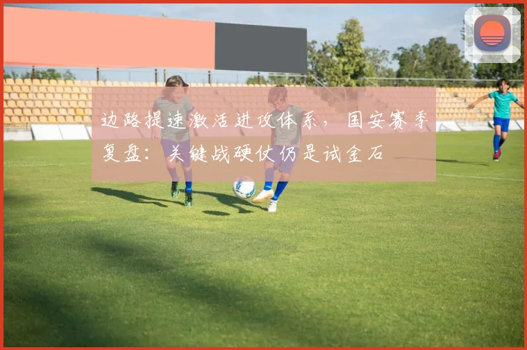边路提速激活进攻体系，国安赛季复盘：关键战硬仗仍是试金石