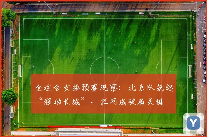 全运会女排预赛观察：北京队筑起“移动长城”，拦网成破局关键