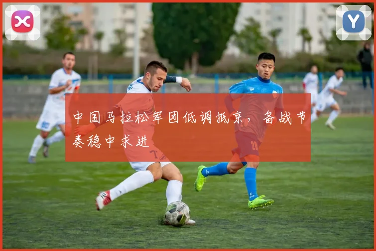 中国马拉松军团低调抵京，备战节奏稳中求进