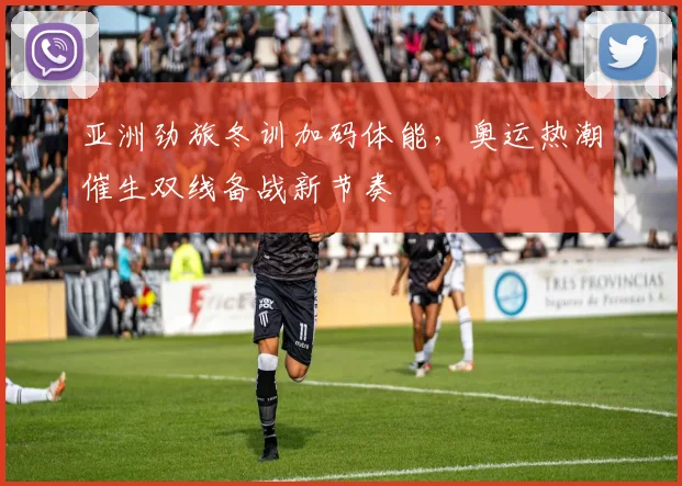 亚洲劲旅冬训加码体能，奥运热潮催生双线备战新节奏