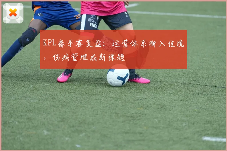 KPL春季赛复盘：运营体系渐入佳境，伤病管理成新课题
