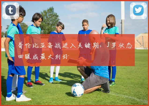 哥伦比亚备战进入关键期，J罗状态回暖成最大利好