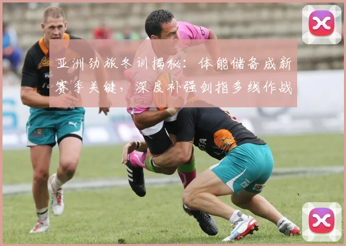 亚洲劲旅冬训揭秘：体能储备成新赛季关键，深度补强剑指多线作战