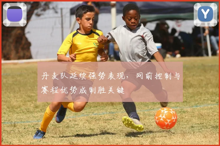 丹麦队延续强势表现，网前控制与赛程优势成制胜关键