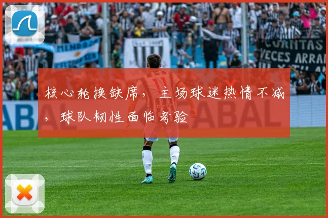 核心轮换缺席，主场球迷热情不减，球队韧性面临考验