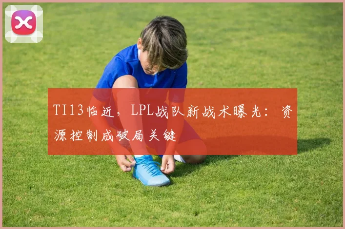 TI13临近，LPL战队新战术曝光：资源控制成破局关键